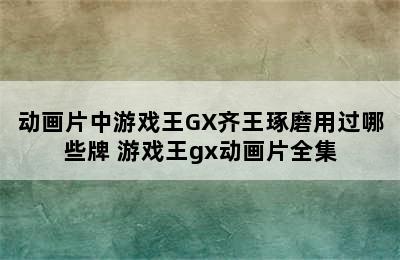 动画片中游戏王GX齐王琢磨用过哪些牌 游戏王gx动画片全集